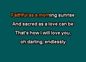 Faithful as a morning sunrise

And sacred as a love can be

That's how I will love you,

oh darling, endlessly