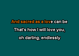 And sacred as a love can be

That's how I will love you,

oh darling, endlessly