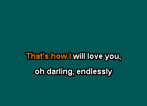 That's how I will love you,

oh darling, endlessly