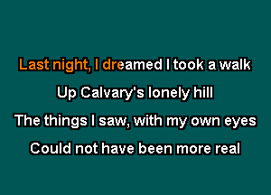 Last night, I dreamed I took a walk
Up Calvary's lonely hill
The things I saw, with my own eyes

Could not have been more real