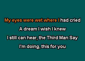 My eyes were wet where I had cried

A dream lwish I knew

I still can hear, the Third Man Say

I'm doing, this for you