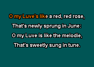 0 my Luve's like a red, red rose,
That's newly sprung in Junez

0 my Luve is like the melodie,

That's sweetly sung in tune.