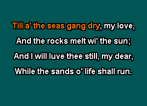 Till a' the seas gang dry, my love,
And the rocks meltwi' the sum
And I will luve thee still, my dear,

While the sands 0' life shall run.