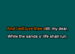 And I will luve thee still, my dear,

While the sands 0' life shall run.