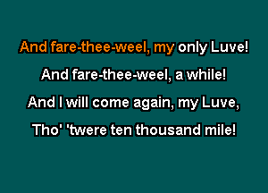 And fare-thee-weel, my only Luve!
And fare-thee-weel, a while!
And I will come again, my Luve,

Tho' 'twere ten thousand mile!