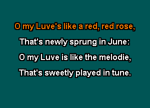 0 my Luve's like a red, red rose,
That's newly sprung in Junez

0 my Luve is like the melodie,

That's sweetly played in tune.