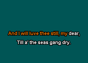 And I will luve thee still, my dear,

Till a' the seas gang dry.