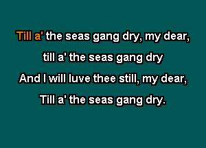 Till a' the seas gang dry, my dear,
till a' the seas gang dry

And I will luve thee still, my dear,

Till a' the seas gang dry.