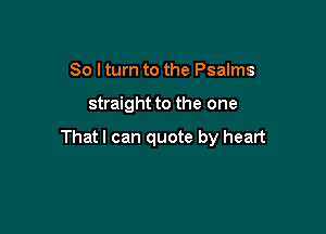 So I turn to the Psalms

straight to the one

Thatl can quote by heart