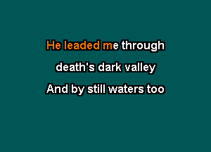 He leaded me through

death's dark valley

And by still waters too