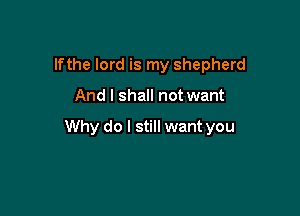 lfthe lord is my shepherd

And I shall not want

Why do I still want you