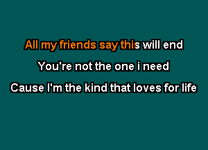 All my friends say this will end

You're not the one i need

Cause I'm the kind that loves for life