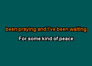 been praying and I've been waiting

For some kind of peace