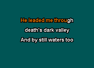 He leaded me through

death's dark valley

And by still waters too