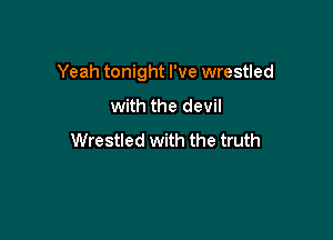 Yeah tonight I've wrestled

with the devil
Wrestled with the truth