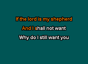 lfthe lord is my shepherd

And I shall not want

Why do I still want you