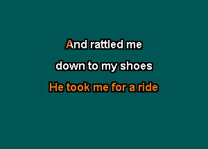 And rattled me

down to my shoes

He took me for a ride