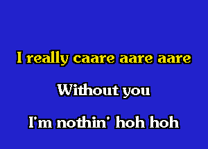 Ireally caare aare aare

Without you

I'm nothin' hoh hoh