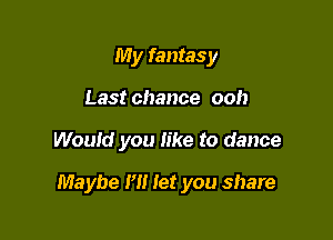 My fantasy
Last chance ooh

Would you like to dance

Maybe I'll let you share