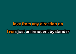 love from any direction no

I was just an innocent bystander