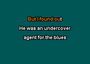 But I found out

He was an undercover

agent for the blues