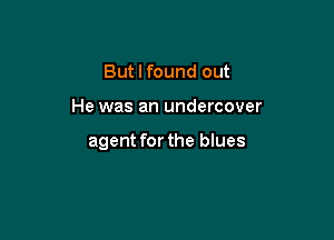 But I found out

He was an undercover

agent for the blues