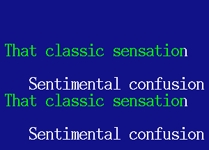 That Classic sensation

Sentimental confusion
That ClaSSlC sensatlon

Sentimental confusion