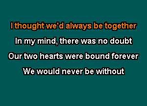 I thought we'd always be together
In my mind, there was no doubt
Our two hearts were bound forever

We would never be without