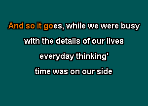 And so it goes, while we were busy

with the details of our lives
everyday thinking'

time was on our side