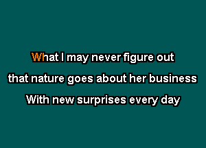 What I may never figure out

that nature goes about her business

With new surprises every day