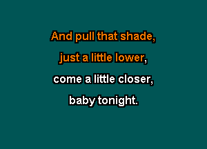 And pull that shade,

just a little lower,

come a little closer,

baby tonight.