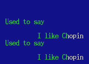 Used to say

I like Chopin
Used to say

I like Chopin