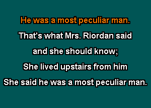 He was a most peculiar man.
That's what Mrs. Riordan said
and she should know
She lived upstairs from him

She said he was a most peculiar man.