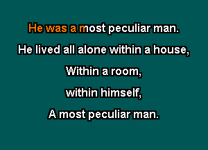 He was a most peculiar man.
He lived all alone within a house,
Within a room,

within himself,

A most peculiar man.
