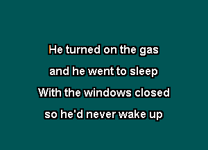 He turned on the gas
and he went to sleep

With the windows closed

so he'd never wake up