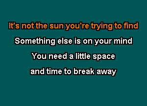 It's not the sun you're trying to find
Something else is on your mind

You need a little space

and time to break away