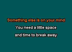 Something else is on your mind

You need a little space

and time to break away