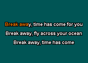 Break away, time has come for you

Break away, fly across your ocean

Break away. time has come