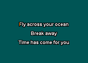 Fly across your ocean

Break away

Time has come for you