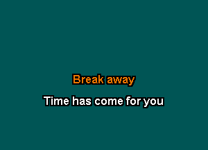 Break away

Time has come for you