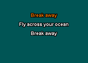 Break away

Fly across your ocean

Break away