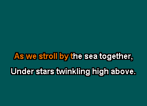As we stroll by the sea together,

Under stars twinkling high above.