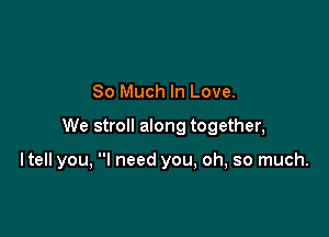 So Much In Love.

We stroll along together,

ltell you, I need you, oh, so much.