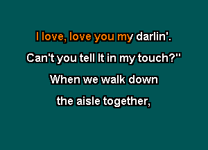 llove, love you my darlin'.
Can't you tell It in my touch?

When we walk down

the aisle together,