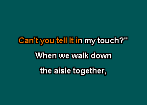 Can't you tell It in my touch?

When we walk down

the aisle together,