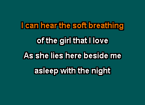 I can hear the soft breathing
ofthe girl that I love

As she lies here beside me

asleep with the night