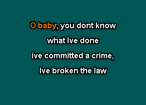 0 baby, you dont know

what Ive done

ive committed a crime,

Ive broken the law