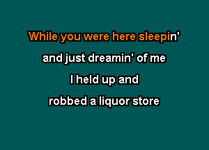 While you were here sleepin'

and just dreamin' of me
I held up and

robbed a liquor store