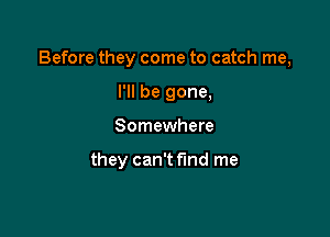 Before they come to catch me,
I'll be gone,

Somewhere

they can't fund me