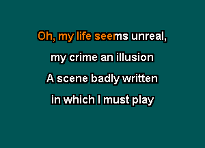 Oh, my life seems unreal,
my crime an illusion

A scene badly written

in which I must play